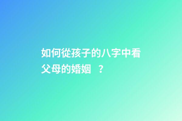 如何從孩子的八字中看父母的婚姻？